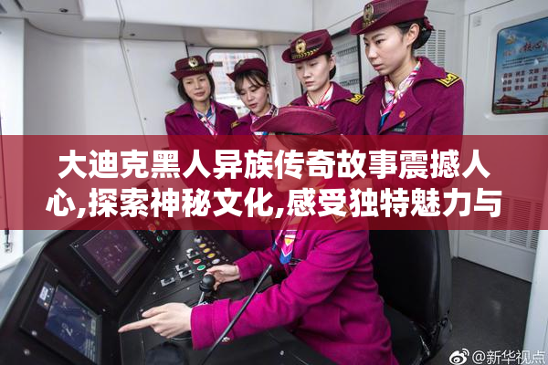 大迪克黑人异族传奇故事震撼人心,探索神秘文化,感受独特魅力与激情
