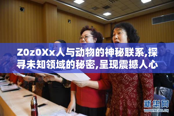 Z0z0Xx人与动物的神秘联系,探寻未知领域的秘密,呈现震撼人心的