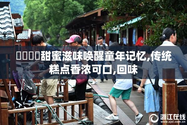 馃崙馃崋甜蜜滋味唤醒童年记忆,传统糕点香浓可口,回味