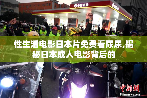 性生活电影日本片免费看尿尿,揭秘日本成人电影背后的
