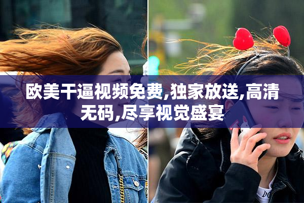 欧美干逼视频免费,独家放送,高清无码,尽享视觉盛宴