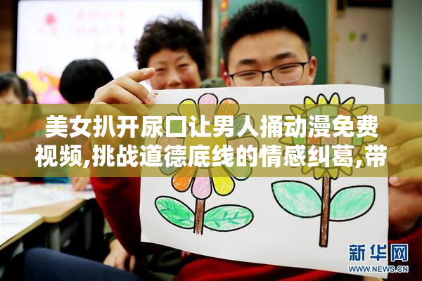 美女扒开尿囗让男人捅动漫免费视频,挑战道德底线的情感纠葛,带你