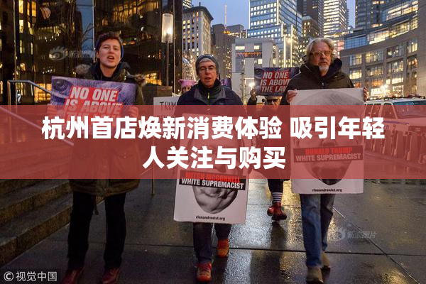 杭州首店焕新消费体验 吸引年轻人关注与购买