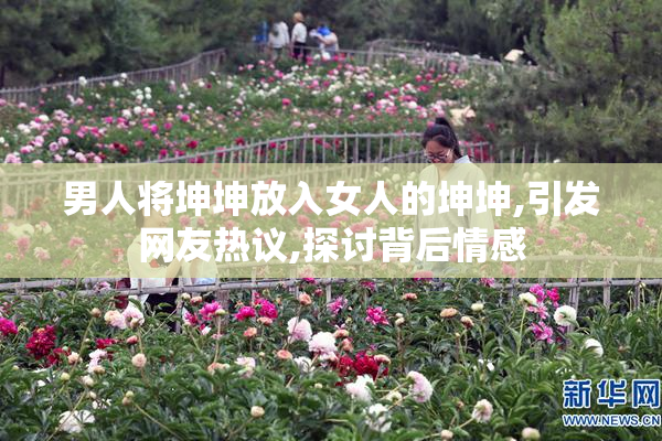 男人将坤坤放入女人的坤坤,引发网友热议,探讨背后情感