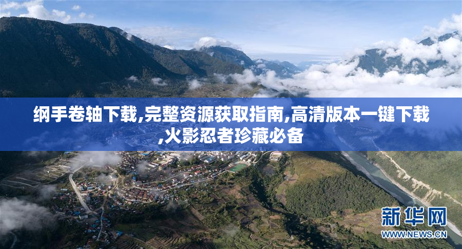 纲手卷轴下载,完整资源获取指南,高清版本一键下载,火影忍者珍藏必备