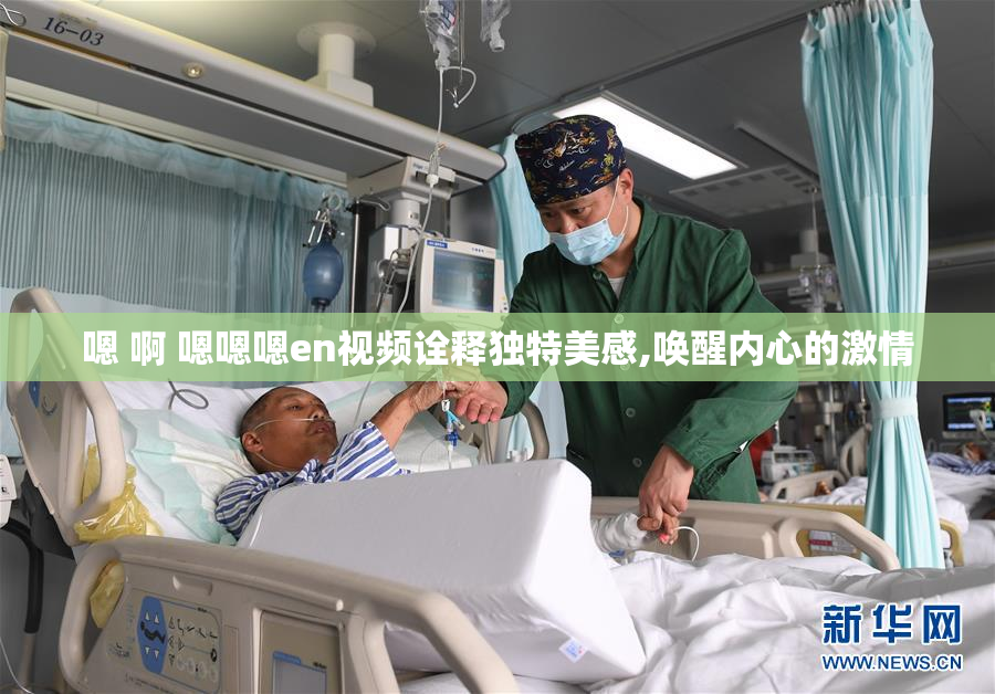 嗯 啊 嗯嗯嗯en视频诠释独特美感,唤醒内心的激情
