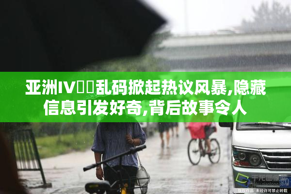 亚洲IV㊙️乱码掀起热议风暴,隐藏信息引发好奇,背后故事令人