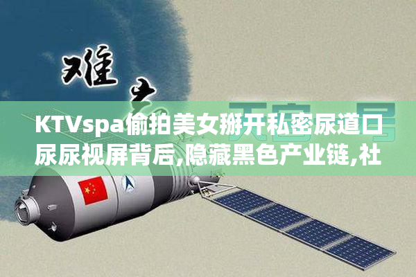 KTVspa偷拍美女掰开私密尿道口尿尿视屏背后,隐藏黑色产业链,社会