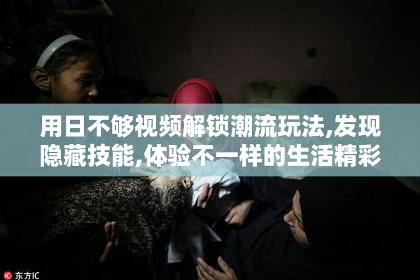 用日不够视频解锁潮流玩法,发现隐藏技能,体验不一样的生活精彩