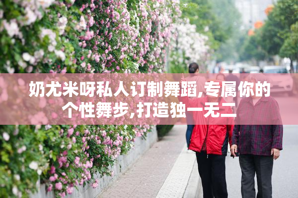 奶尤米呀私人订制舞蹈,专属你的个性舞步,打造独一无二