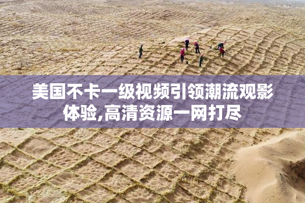 美国不卡一级视频引领潮流观影体验,高清资源一网打尽