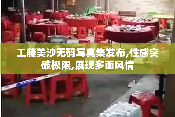 工藤美沙无码写真集发布,性感突破极限,展现多面风情