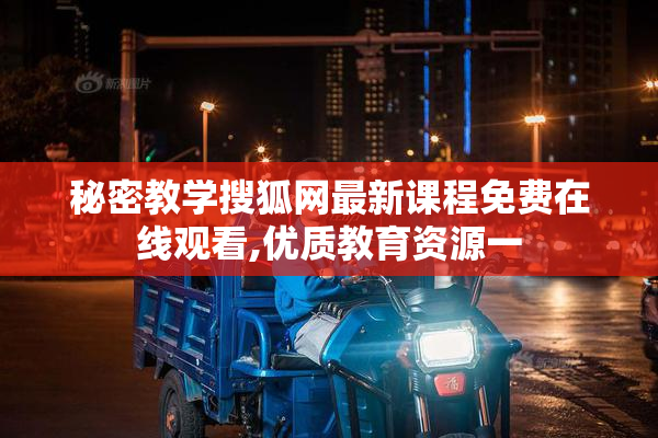 秘密教学搜狐网最新课程免费在线观看,优质教育资源一