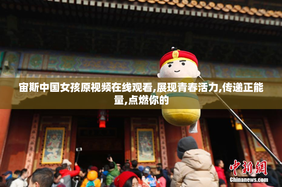 宙斯中国女孩原视频在线观看,展现青春活力,传递正能量,点燃你的