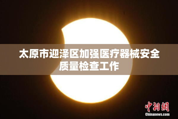 太原市迎泽区加强医疗器械安全质量检查工作