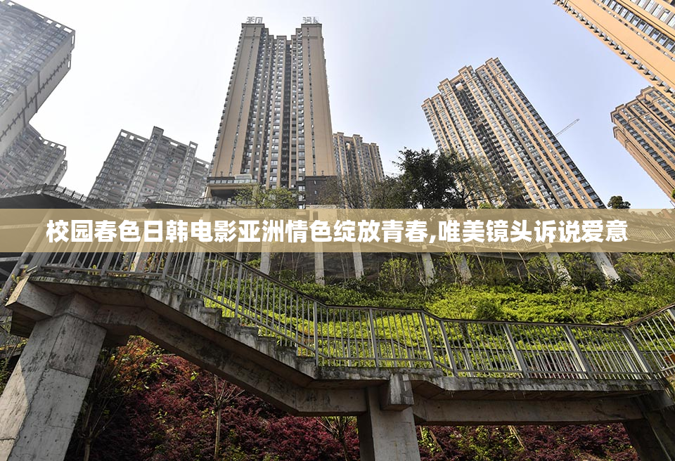 校园春色日韩电影亚洲情色绽放青春,唯美镜头诉说爱意