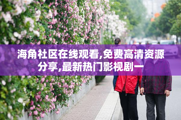 海角社区在线观看,免费高清资源分享,最新热门影视剧一