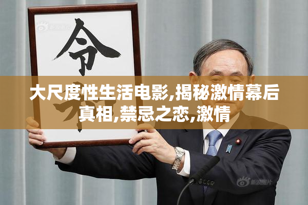 大尺度性生活电影,揭秘激情幕后真相,禁忌之恋,激情