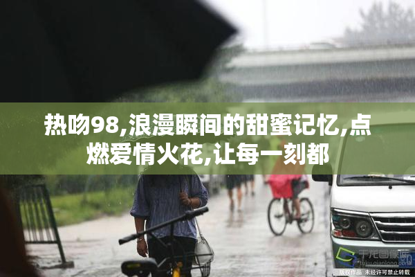 热吻98,浪漫瞬间的甜蜜记忆,点燃爱情火花,让每一刻都