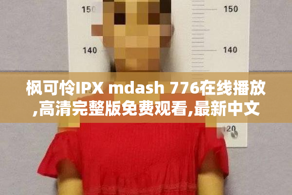 枫可怜IPX mdash 776在线播放,高清完整版免费观看,最新中文