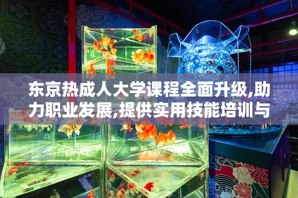 东京热成人大学课程全面升级,助力职业发展,提供实用技能培训与