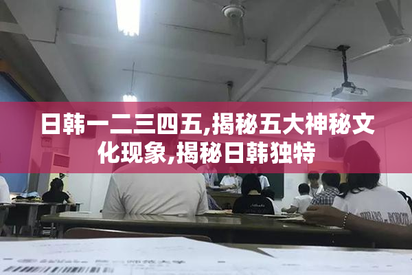 日韩一二三四五,揭秘五大神秘文化现象,揭秘日韩独特