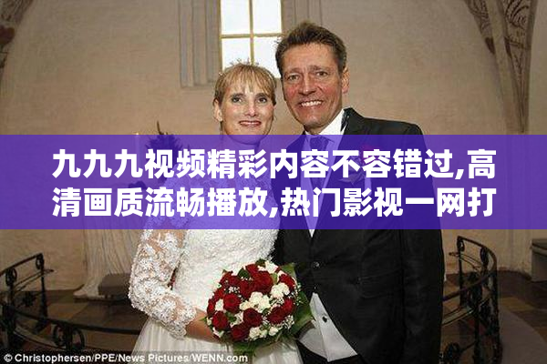 九九九视频精彩内容不容错过,高清画质流畅播放,热门影视一网打尽