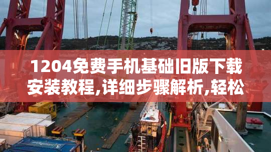 1204免费手机基础旧版下载安装教程,详细步骤解析,轻松获取旧版应用