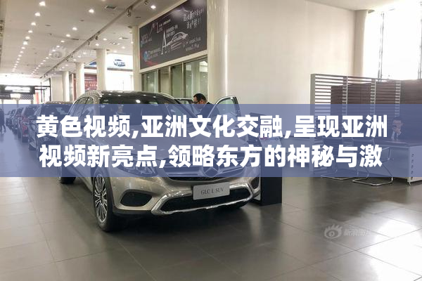 黄色视频,亚洲文化交融,呈现亚洲视频新亮点,领略东方的神秘与激情