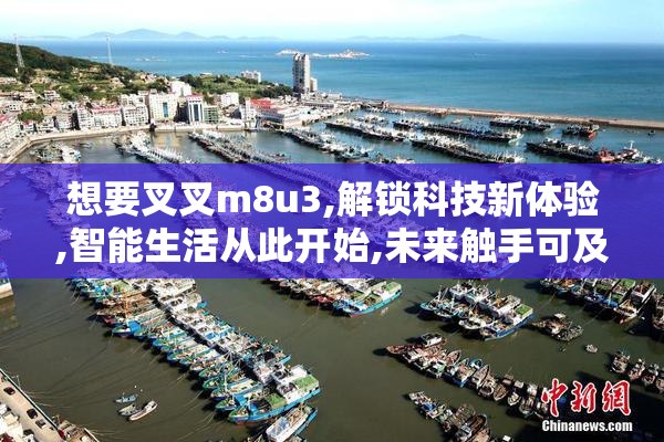想要叉叉m8u3,解锁科技新体验,智能生活从此开始,未来触手可及