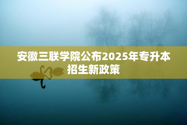 安徽三联学院公布2025年专升本招生新政策