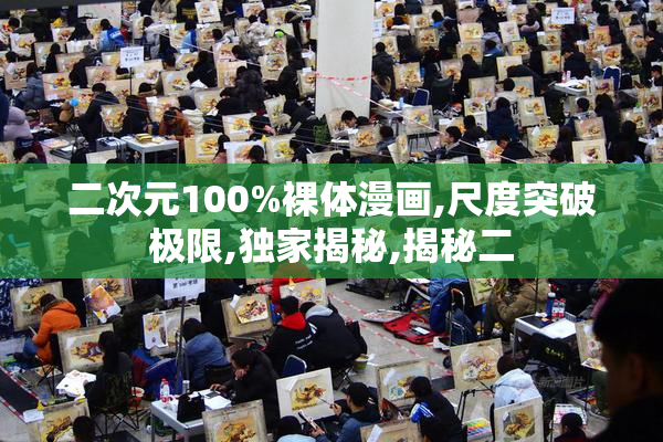 二次元100%裸体漫画,尺度突破极限,独家揭秘,揭秘二