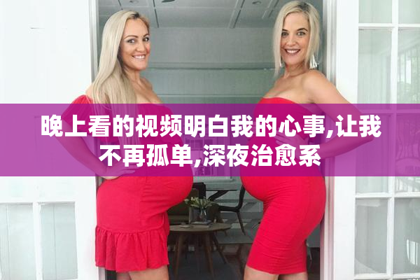 晚上看的视频明白我的心事,让我不再孤单,深夜治愈系