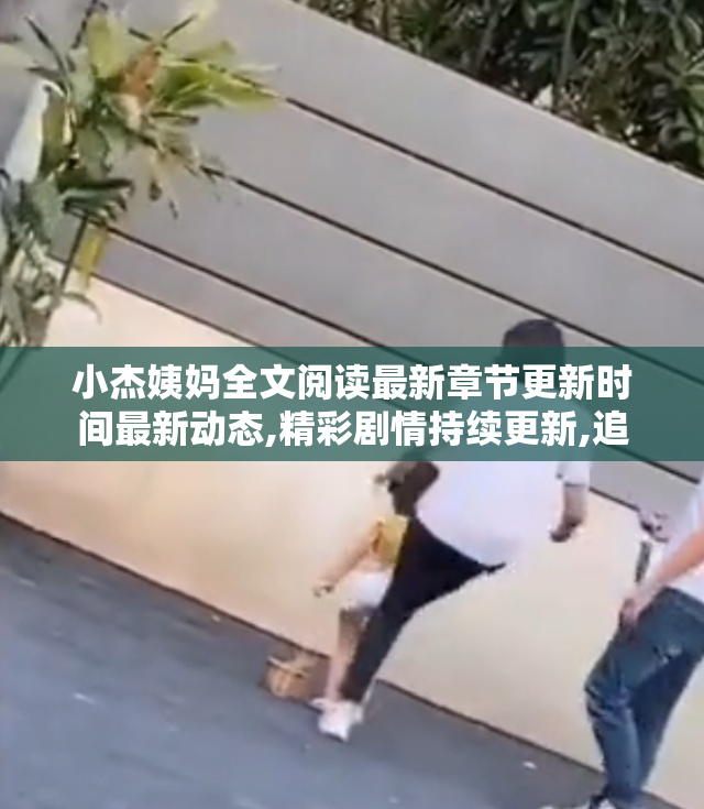 小杰姨妈全文阅读最新章节更新时间最新动态,精彩剧情持续更新,追