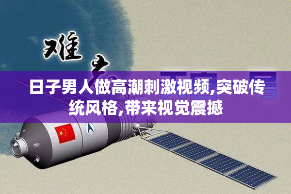 日子男人做高潮刺激视频,突破传统风格,带来视觉震撼