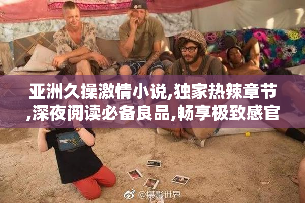 亚洲久操激情小说,独家热辣章节,深夜阅读必备良品,畅享极致感官