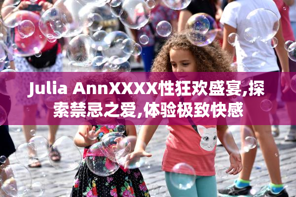 Julia AnnXXXX性狂欢盛宴,探索禁忌之爱,体验极致快感