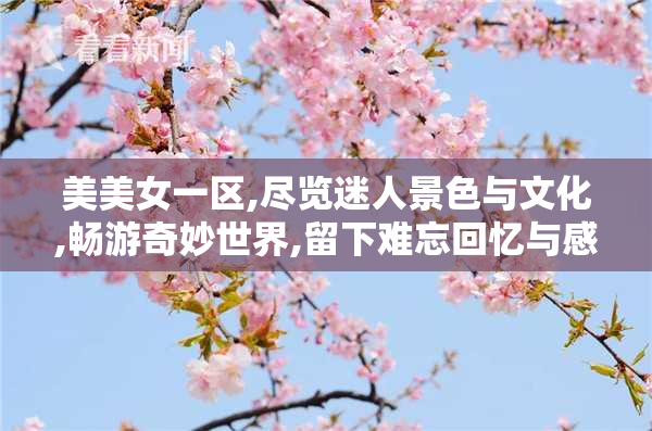美美女一区,尽览迷人景色与文化,畅游奇妙世界,留下难忘回忆与感动