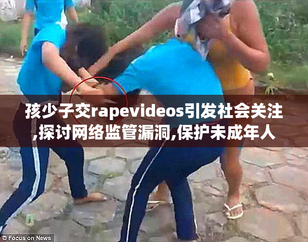 孩少子交rapevideos引发社会关注,探讨网络监管漏洞,保护未成年人