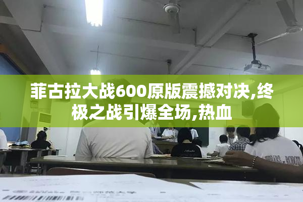 菲古拉大战600原版震撼对决,终极之战引爆全场,热血