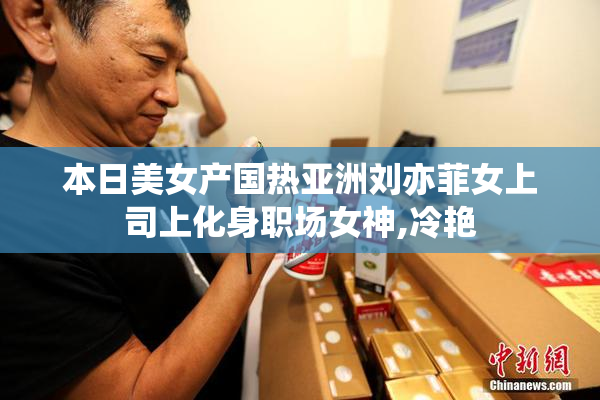 本日美女产国热亚洲刘亦菲女上司上化身职场女神,冷艳