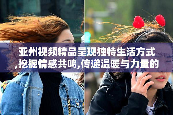 亚州视频精品呈现独特生活方式,挖掘情感共鸣,传递温暖与力量的