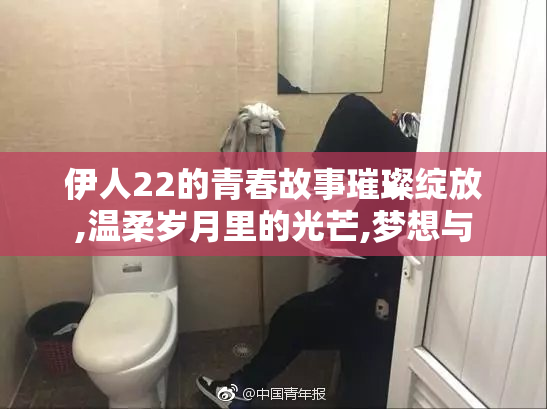 伊人22的青春故事璀璨绽放,温柔岁月里的光芒,梦想与