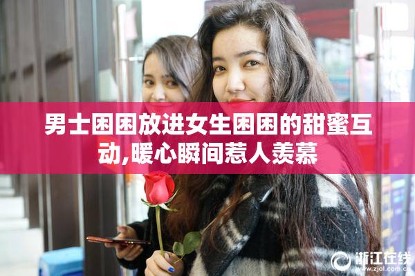 男士困困放进女生困困的甜蜜互动,暖心瞬间惹人羡慕