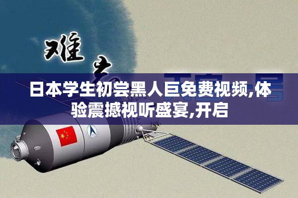 日本学生初尝黑人巨免费视频,体验震撼视听盛宴,开启
