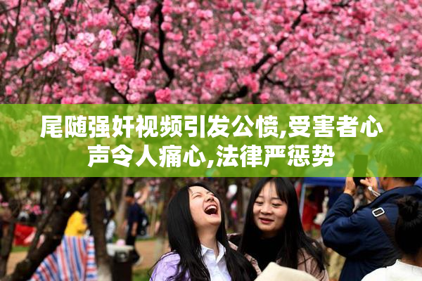 尾随强奸视频引发公愤,受害者心声令人痛心,法律严惩势