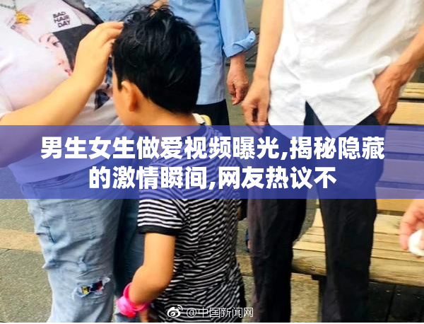 男生女生做爱视频曝光,揭秘隐藏的激情瞬间,网友热议不