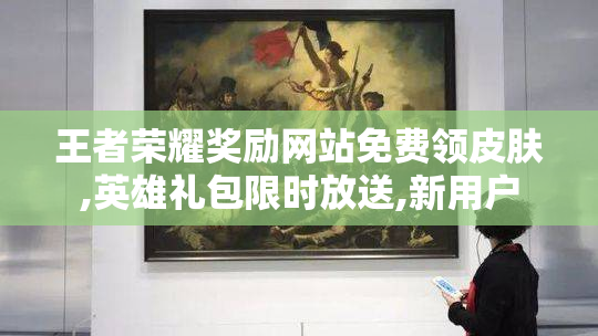 王者荣耀奖励网站免费领皮肤,英雄礼包限时放送,新用户