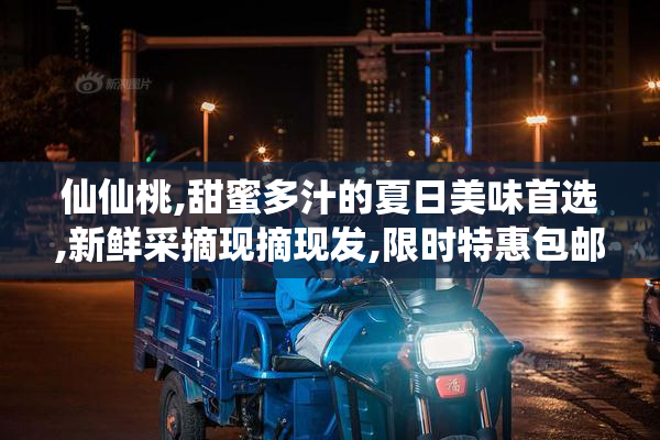 仙仙桃,甜蜜多汁的夏日美味首选,新鲜采摘现摘现发,限时特惠包邮到家