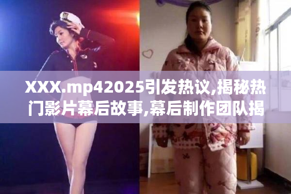 XXX.mp42025引发热议,揭秘热门影片幕后故事,幕后制作团队揭秘曝光